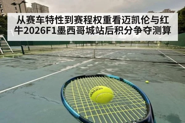 从赛车特性到赛程权重看迈凯伦与红牛2026F1墨西哥城站后积分争夺测算