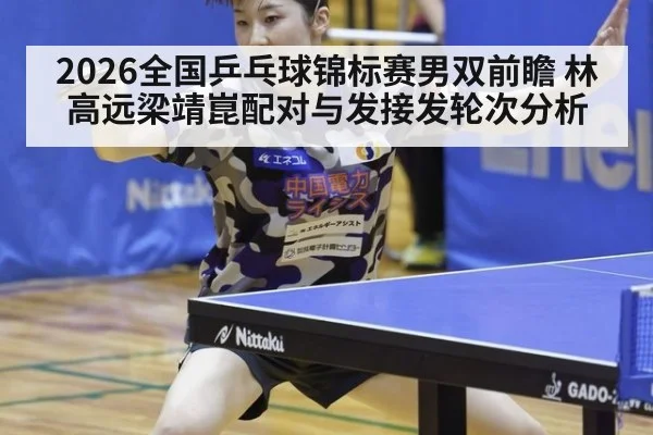 2026全国乒乓球锦标赛男双前瞻 林高远梁靖崑配对与发接发轮次分析