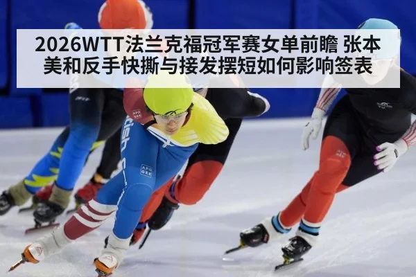 2026WTT法兰克福冠军赛女单前瞻 张本美和反手快撕与接发摆短如何影响签表 - hth
